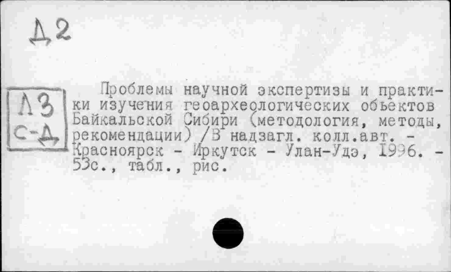 ﻿Ä2
A3 C’A
Проблеми научной экспертизы и практики изучения геоархеологических объектов Байкальской Сибири (методология, методы, рекомендации) /В надзагл. колл.авт. -Красноярск - Иркутск - Улан-Удэ, 1996. -53с., табл., рис.